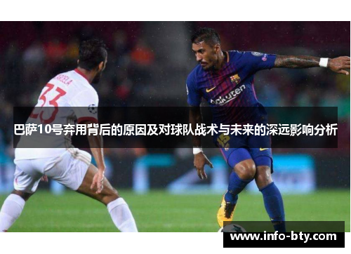 巴萨10号弃用背后的原因及对球队战术与未来的深远影响分析