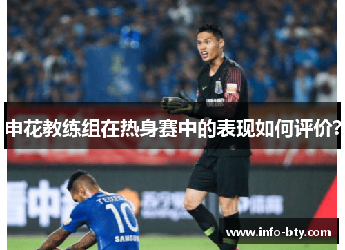 申花教练组在热身赛中的表现如何评价？