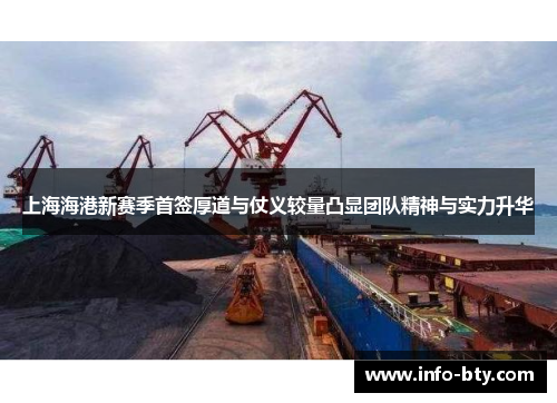 上海海港新赛季首签厚道与仗义较量凸显团队精神与实力升华