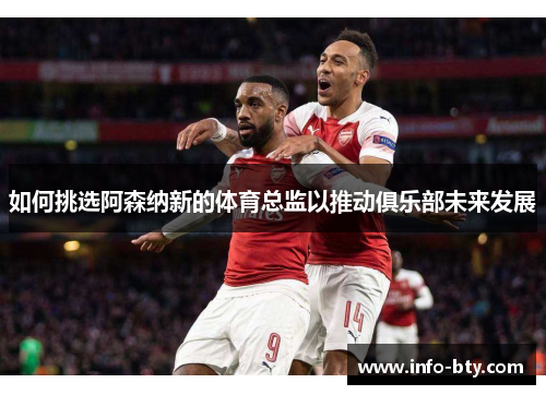 如何挑选阿森纳新的体育总监以推动俱乐部未来发展