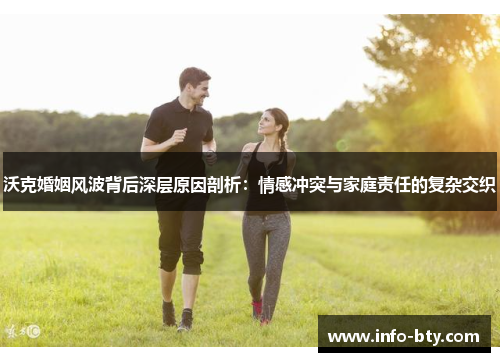 沃克婚姻风波背后深层原因剖析：情感冲突与家庭责任的复杂交织
