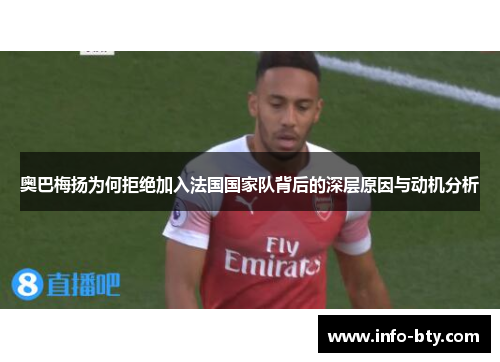 奥巴梅扬为何拒绝加入法国国家队背后的深层原因与动机分析 奥巴梅扬为何拒绝加入法国国家队背后的深层原因与动机分析