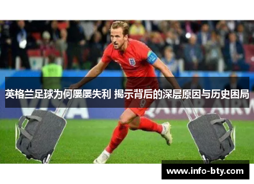 英格兰足球为何屡屡失利 揭示背后的深层原因与历史困局