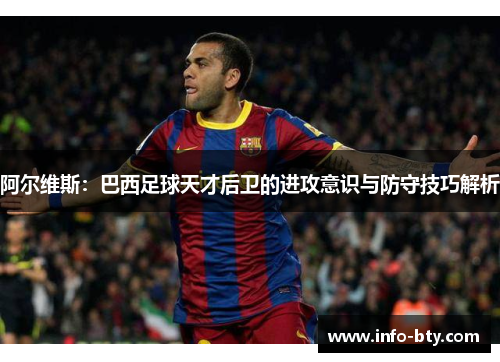 阿尔维斯:巴西足球天才后卫的进攻意识与防守技巧解析 阿尔维斯:巴西足球天才后卫的进攻意识与防守技巧解析