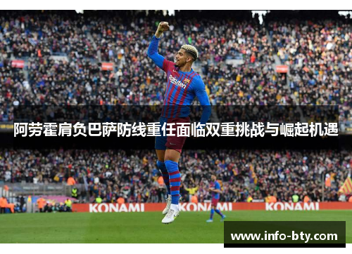 阿劳霍肩负巴萨防线重任面临双重挑战与崛起机遇 阿劳霍肩负巴萨防线重任面临双重挑战与崛起机遇