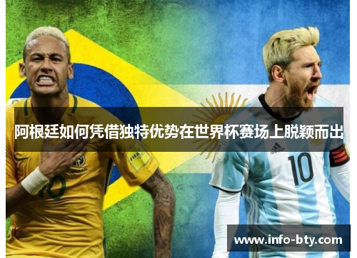 阿根廷如何凭借独特优势在世界杯赛场上脱颖而出 阿根廷如何凭借独特优势在世界杯赛场上脱颖而出