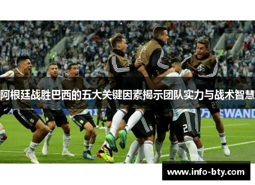 阿根廷战胜巴西的五大关键因素揭示团队实力与战术智慧 阿根廷战胜巴西的五大关键因素揭示团队实力与战术智慧