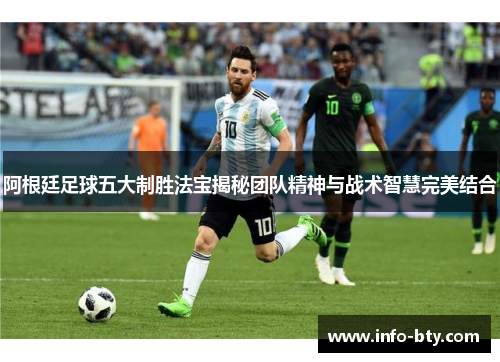 阿根廷足球五大制胜法宝揭秘团队精神与战术智慧完美结合 阿根廷足球五大制胜法宝揭秘团队精神与战术智慧完美结合
