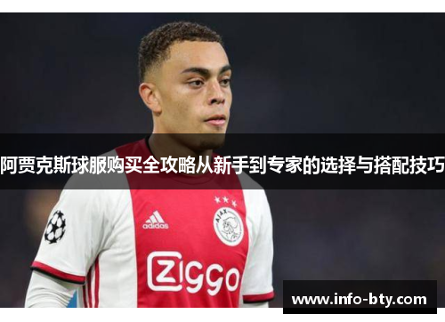 阿贾克斯球服购买全攻略从新手到专家的选择与搭配技巧 阿贾克斯球服购买全攻略从新手到专家的选择与搭配技巧