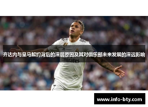 齐达内与皇马解约背后的深层原因及其对俱乐部未来发展的深远影响