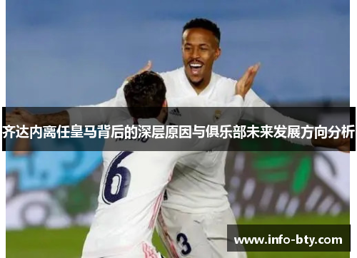 齐达内离任皇马背后的深层原因与俱乐部未来发展方向分析