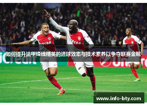 如何提升法甲锋线精英的进球效率与技术素养以争夺联赛金靴